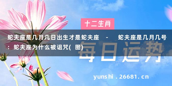 蛇夫座是几月几日出生才是蛇夫座 - 蛇夫座是几月几号:蛇夫座为什么被诅咒(图)